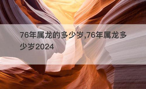 76年属龙的多少岁,76年属龙多少岁2024