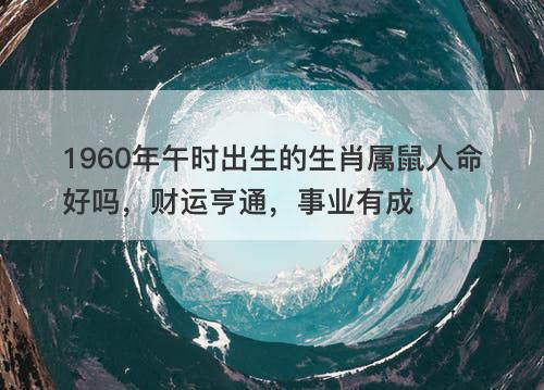 1960年午时出生的生肖属鼠人命好吗 财运亨通 事业有成