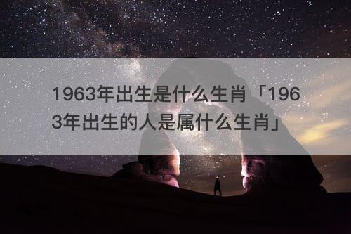 1963年出生是什么生肖「1963年出生的人是属什么生肖」