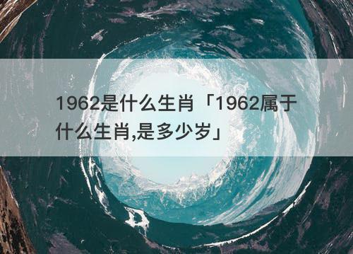 1962是什么生肖「1962属于什么生肖 是多少岁」