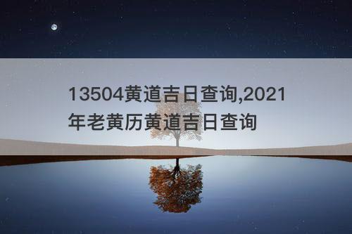 13504黄道吉日查询,2021年老黄历黄道吉日查询