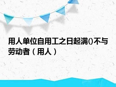 用人单位自用工之日起满()不与劳动者（用人）