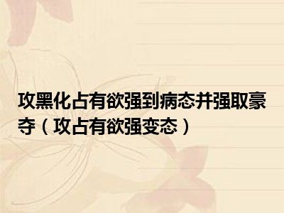 攻黑化占有欲强到病态并强取豪夺（攻占有欲强变态）