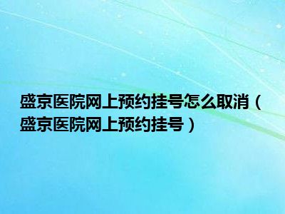 盛京医院网上预约挂号怎么取消（盛京医院网上预约挂号）