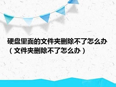 硬盘里面的文件夹删除不了怎么办（文件夹删除不了怎么办）