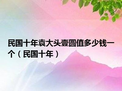 民国十年袁大头壹圆值多少钱一个（民国十年）