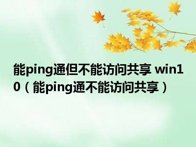 能ping通但不能访问共享 win10（能ping通不能访问共享）