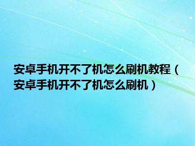 安卓手机开不了机怎么刷机教程（安卓手机开不了机怎么刷机）