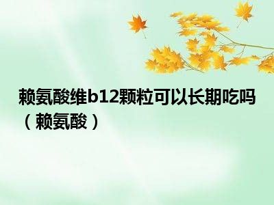 赖氨酸维b12颗粒可以长期吃吗（赖氨酸）