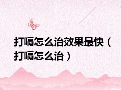 打嗝怎么治效果最快（打嗝怎么治）