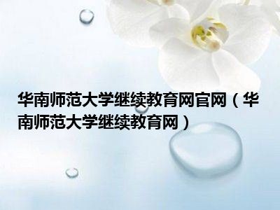 华南师范大学继续教育网官网（华南师范大学继续教育网）