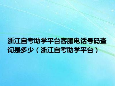 浙江自考助学平台客服电话号码查询是多少（浙江自考助学平台）