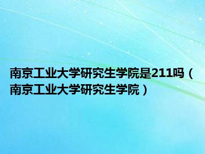 南京工业大学研究生学院是211吗（南京工业大学研究生学院）