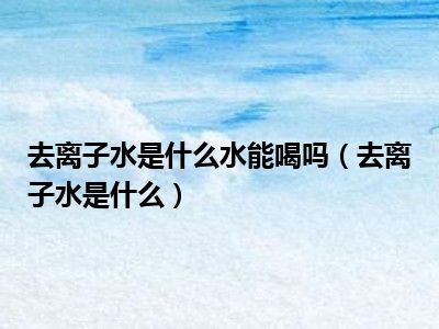 去离子水是什么水能喝吗（去离子水是什么）