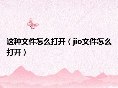 这种文件怎么打开（jio文件怎么打开）