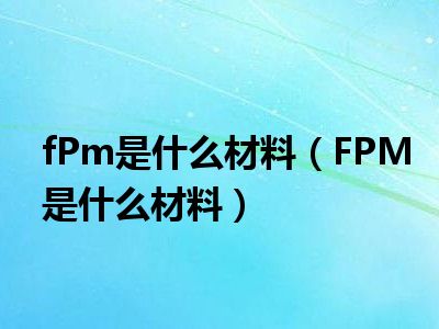 fPm是什么材料（FPM是什么材料）