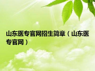 山东医专官网招生简章（山东医专官网）