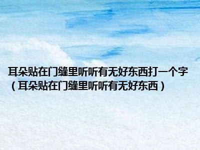 耳朵贴在门缝里听听有无好东西打一个字（耳朵贴在门缝里听听有无好东西）