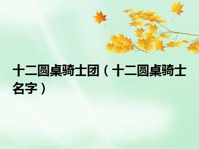 十二圆桌骑士团（十二圆桌骑士名字）