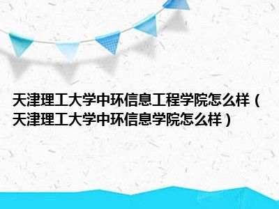 天津理工大学中环信息工程学院怎么样（天津理工大学中环信息学院怎么样）