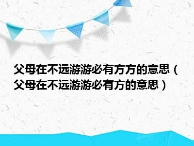 父母在不远游游必有方方的意思（父母在不远游游必有方的意思）