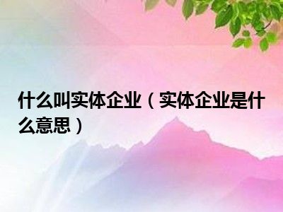 什么叫实体企业（实体企业是什么意思）