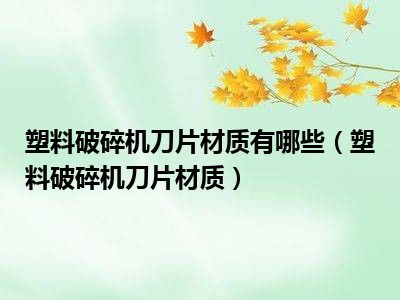 塑料破碎机刀片材质有哪些