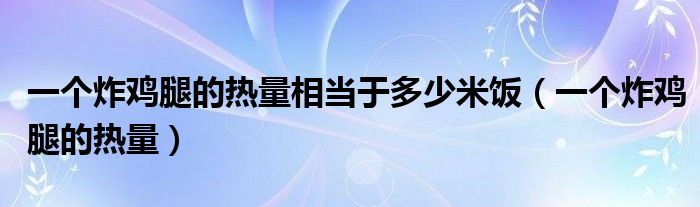  一个炸鸡腿的热量相当于多少米饭