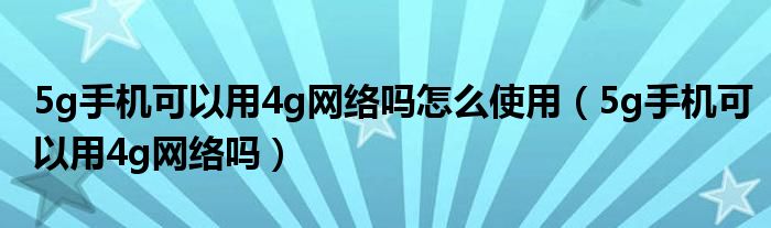  5g手机可以用4g网络吗怎么使用