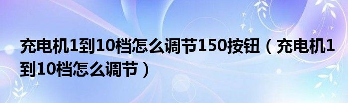  充电机1到10档怎么调节150按钮