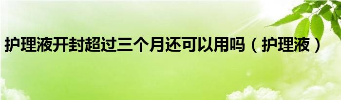  护理液开封超过三个月还可以用吗