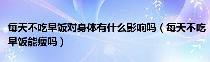  每天不吃早饭对身体有什么影响吗