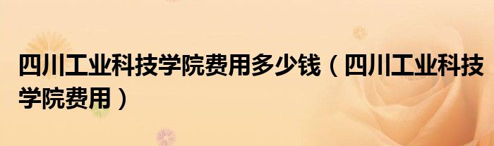  四川工业科技学院费用多少钱