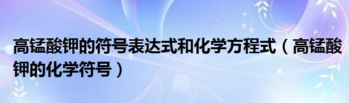  高锰酸钾的符号表达式和化学方程式