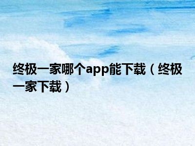 终极一家哪个app能下载