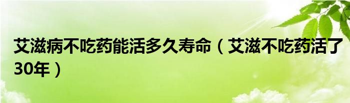  艾滋病不吃药能活多久寿命