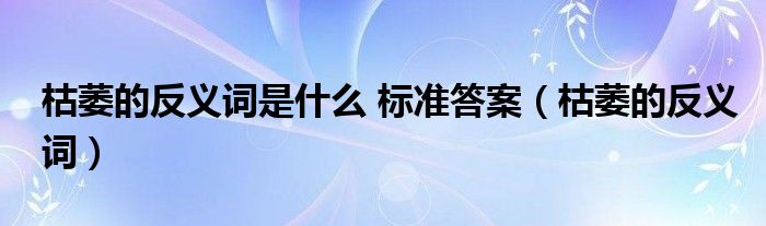  枯萎的反义词是什么 标准答案