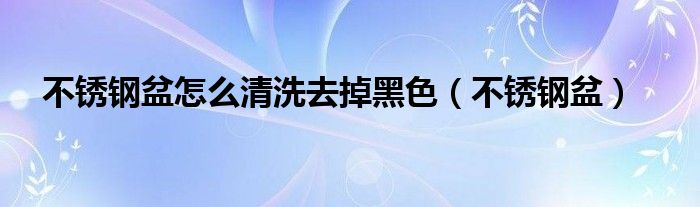  不锈钢盆怎么清洗去掉黑色