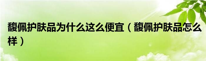  馥佩护肤品为什么这么便宜