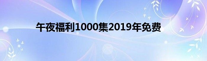  午夜福利1000集2019年免费