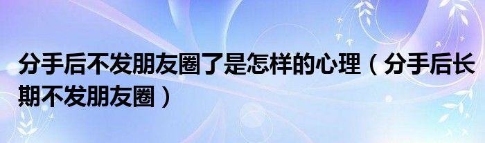  分手后不发朋友圈了是怎样的心理