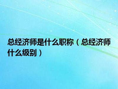 总经济师是什么职称