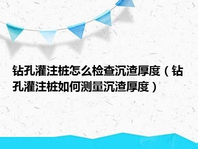 钻孔灌注桩怎么检查沉渣厚度