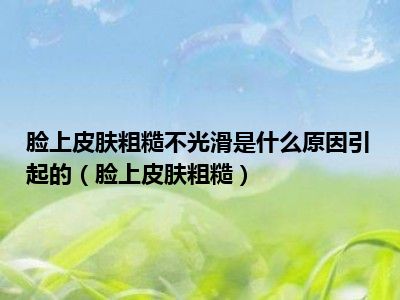 脸上皮肤粗糙不光滑是什么原因引起的