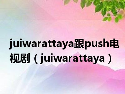 juiwarattaya跟push电视剧