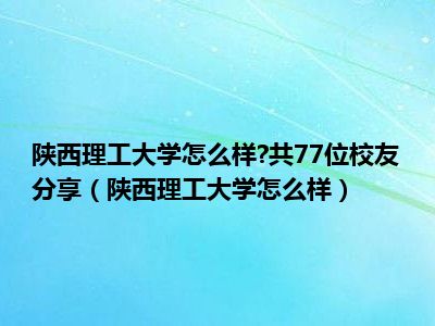 陕西理工大学怎么样 共77位校友分享