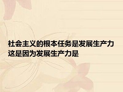 社会主义的根本任务是发展生产力这是因为发展生产力是