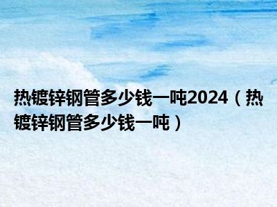 热镀锌钢管多少钱一吨2024